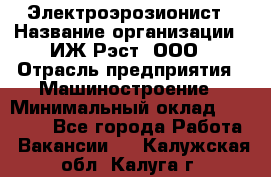 Электроэрозионист › Название организации ­ ИЖ-Рэст, ООО › Отрасль предприятия ­ Машиностроение › Минимальный оклад ­ 25 000 - Все города Работа » Вакансии   . Калужская обл.,Калуга г.